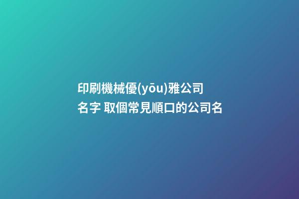 印刷機械優(yōu)雅公司名字 取個常見順口的公司名-第1張-公司起名-玄機派